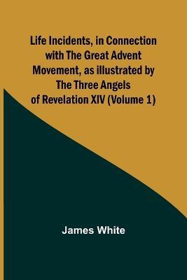 Life Incidents, in Connection with the Great Advent Movement, as Illustrated by the Three Angels of Revelation XIV (Volume 1) - James White - cover