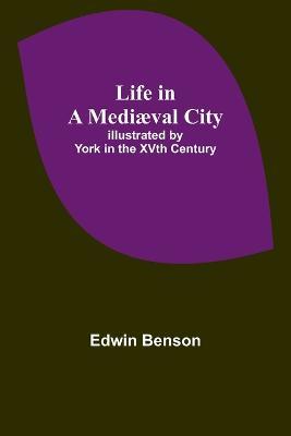 Life in a Mediaeval City: Illustrated by York in the XVth Century - Edwin Benson - cover