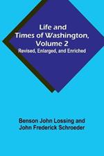 Life and Times of Washington, Volume 2: Revised, Enlarged, and Enriched