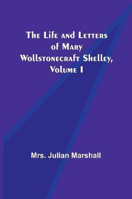 The Life and Letters of Mary Wollstonecraft Shelley, Volume I - Julian Marshall - cover