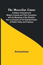 The Masculine Cross; A History of Ancient and Modern Crosses and Their Connection with the Mysteries of Sex Worship; Also an Account of the Kindred Phases of Phallic Faiths and Practices