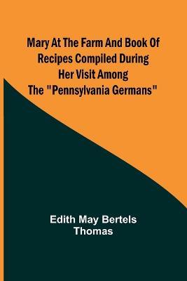 Mary at the Farm and Book of Recipes Compiled During Her Visit Among the Pennsylvania Germans - Edith May Bertels Thomas - cover