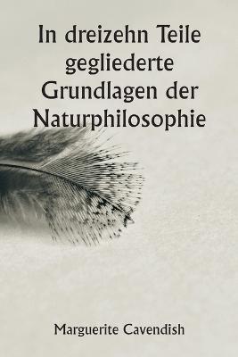 In dreizehn Teile gegliederte Grundlagen der Naturphilosophie; Die zweite Ausgabe, stark verandert gegenuber der ersten, die unter dem Namen "Philosophische und physikalische Meinungen" firmierte - Margaret Cavendish - cover