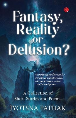 FANTASY,REALITY OR DELUSION?: A COLLECTION OF SHORT AND POEMS - JYOTSNA PATHAK - cover