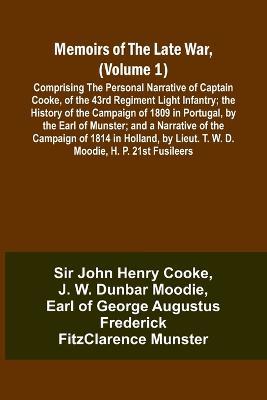 Memoirs of the Late War, (Volume 1); Comprising the Personal Narrative of Captain Cooke, of the 43rd Regiment Light Infantry; the History of the Campaign of 1809 in Portugal, by the Earl of Munster; and a Narrative of the Campaign of 1814 in Holland, by Li - John Cooke,J W Moodie - cover