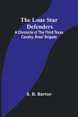 The Lone Star Defenders: A Chronicle of the Third Texas Cavalry, Ross' Brigade - S B Barron - cover
