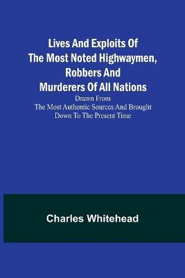 Lives and exploits of the most noted highwaymen, robbers and murderers of all nations: Drawn from the most authentic sources and brought down to the present time - Charles Whitehead - cover