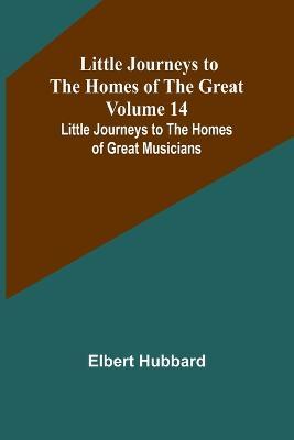 Little Journeys to the Homes of the Great - Volume 14: Little Journeys to the Homes of Great Musicians - Elbert Hubbard - cover