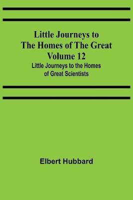 Little Journeys to the Homes of the Great - Volume 12: Little Journeys to the Homes of Great Scientists - Elbert Hubbard - cover