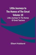 Little Journeys to the Homes of the Great - Volume 10: Little Journeys To The Homes Of Great Teachers