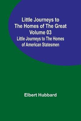 Little Journeys to the Homes of the Great - Volume 03: Little Journeys to the Homes of American Statesmen - Elbert Hubbard - cover