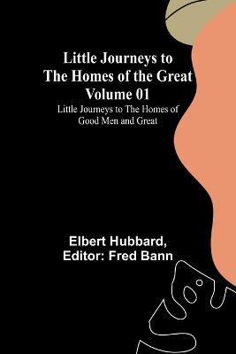 Little Journeys to the Homes of the Great - Volume 01: Little Journeys to the Homes of Good Men and Great - Elbert Hubbard - cover