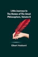 Little Journeys to the Homes of the Great Philosophers, Volume 8 - Elbert Hubbard - cover