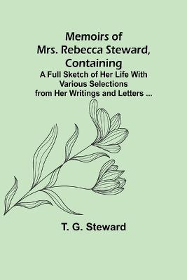 Memoirs of Mrs. Rebecca Steward, Containing: A Full Sketch of Her Life With Various Selections from Her Writings and Letters ... - T G Steward - cover