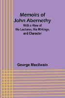 Memoirs of John Abernethy; With a View of His Lectures, His Writings, and Character - George Macilwain - cover