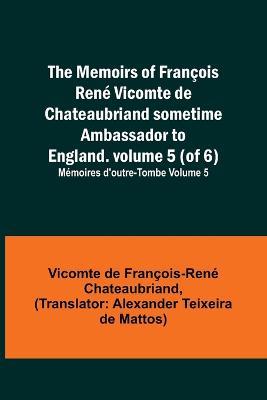 The Memoirs of Francois Rene Vicomte de Chateaubriand sometime Ambassador to England. volume 5 (of 6); Memoires d'outre-tombe volume 5 - Vicomt de Francois-Rene Chateaubriand - cover
