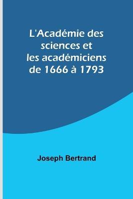 L'Academie des sciences et les academiciens de 1666 a 1793 - Joseph Bertrand - cover