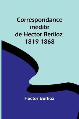 Correspondance inedite de Hector Berlioz, 1819-1868 - Hector Berlioz - cover