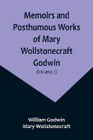 Memoirs and Posthumous Works of Mary Wollstonecraft Godwin (Volume 1) - William Godwin,Mary Wollstonecraft - cover