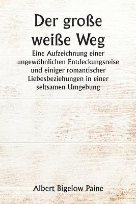 Der große weiße Weg Eine Aufzeichnung einer ungewöhnlichen Entdeckungsreise und einiger romantischer Liebesbeziehungen in einer seltsamen Umgebung - Albert Bigelow Paine - cover