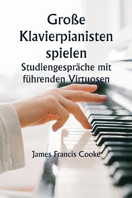 Große Klavierpianisten spielen Studiengespräche mit führenden Virtuosen. Eine Reihe persönlicher Bildungskonferenzen mit renommierten Klaviermeistern, die die modernsten Ideen zu den Themen Technik, Interpretation, Stil und Ausdruck präsentieren - James Francis Cooke - cover