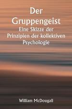 Der Gruppengeist Eine Skizze der Prinzipien der kollektiven Psychologie; Mit einigen Versuchen, sie auf die Interpretation des nationalen Lebens und Charakters anzuwenden