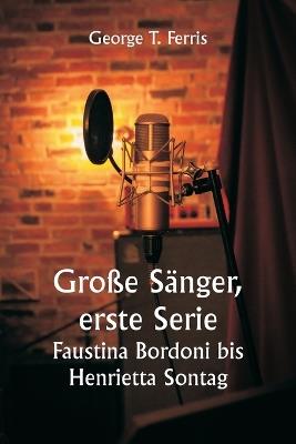 Große Sänger, erste Serie Faustina Bordoni bis Henrietta Sontag - George T Ferris - cover