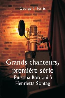 Grands chanteurs, première série Faustina Bordoni à Henrietta Sontag - George T Ferris - cover