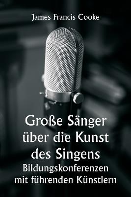 Große Sänger über die Kunst des Singens. Bildungskonferenzen mit führenden Künstlern - James Francis Cooke - cover