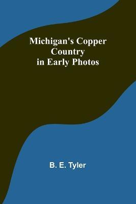 Michigan's Copper Country in Early Photos - B E Tyler - cover