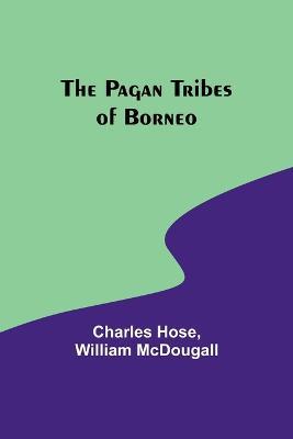 The Pagan Tribes of Borneo - Charles Hose,William McDougall - cover