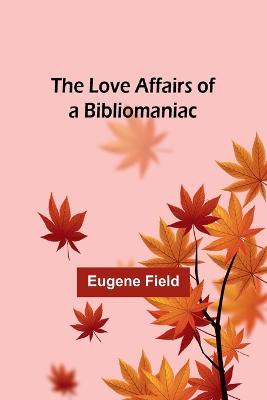 The Love Affairs of a Bibliomaniac - Eugene Field - cover