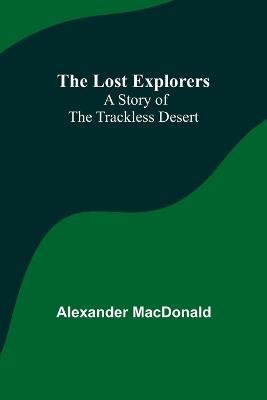 The Lost Explorers: A Story of the Trackless Desert - Alexander MacDonald - cover