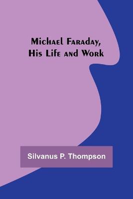 Michael Faraday, His Life and Work - Silvanus P Thompson - cover