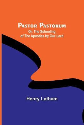 Pastor Pastorum; Or, The Schooling of the Apostles by Our Lord - Henry Latham - cover