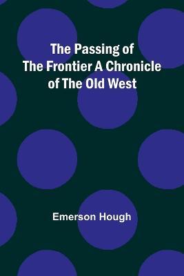 The Passing of the Frontier A Chronicle of the Old West - Emerson Hough - cover