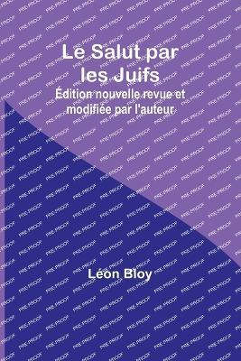 Le Salut par les Juifs; Edition nouvelle revue et modifiee par l'auteur - Leon Bloy - cover