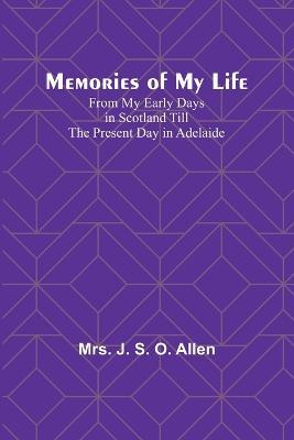 Memories of My Life; From My Early Days in Scotland Till the Present Day in Adelaide - J Allen - cover