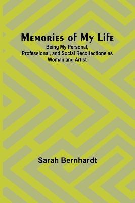 Memories of My Life; Being My Personal, Professional, and Social Recollections as Woman and Artist - Sarah Bernhardt - cover