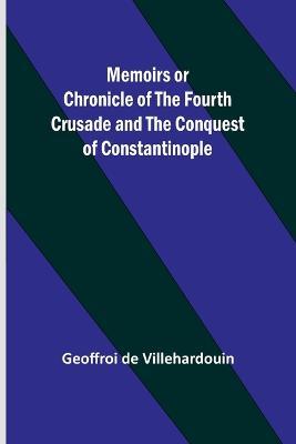 Memoirs or Chronicle of the Fourth Crusade and the Conquest of Constantinople - Geoffroi De Villehardouin - cover