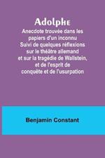 Adolphe: Anecdote trouvee dans les papiers d'un inconnu Suivi de quelques reflexions sur le theatre allemand et sur la tragedie de Wallstein, et de l'esprit de conquete et de l'usurpation