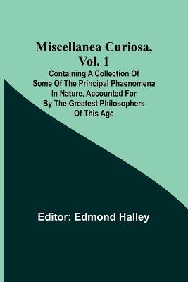 Miscellanea Curiosa, Vol. 1; Containing a collection of some of the principal phaenomena in nature, accounted for by the greatest philosophers of this age - cover