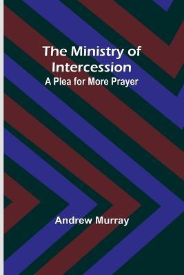 The Ministry of Intercession: A Plea for More Prayer - Andrew Murray - cover