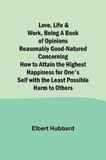 Love, Life & Work, Being a Book of Opinions Reasonably Good-Natured Concerning How to Attain the Highest Happiness for One's Self with the Least Possible Harm to Others