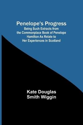 Penelope's Progress; Being Such Extracts from the Commonplace Book of Penelope Hamilton As Relate to Her Experiences in Scotland - Kate Douglas Wiggin - cover