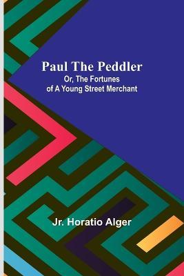 Paul the Peddler; Or, The Fortunes of a Young Street Merchant - Horatio Alger - cover