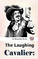 The Laughing Cavalier: The Story Of The Ancestor Of The Scarlet Pimpernel - Baroness Orczy - cover