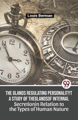 The Glands Regulating Personality A Study Of The Glands Of Internal Secretion In Relation To The Types Of Human Nature - Louis Berman - cover
