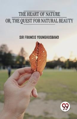 The Heart Of Nature Or The Quest For Natural Beauty - Francis Younghusband - cover