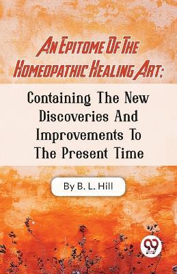 An Epitome Of The Homeopathic Healing Art; Containing The New Discoveries And Improvements To The Present Time - B L Hill - cover